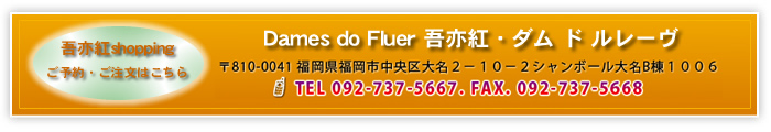 Dames do Fluer 吾亦紅ダム ド ルレーブ〒810-0041 福岡県福岡市中央区大名２－１０－２シャンボール大名B棟１００６TEL 092-737-5667. FAX. 092-737-5668